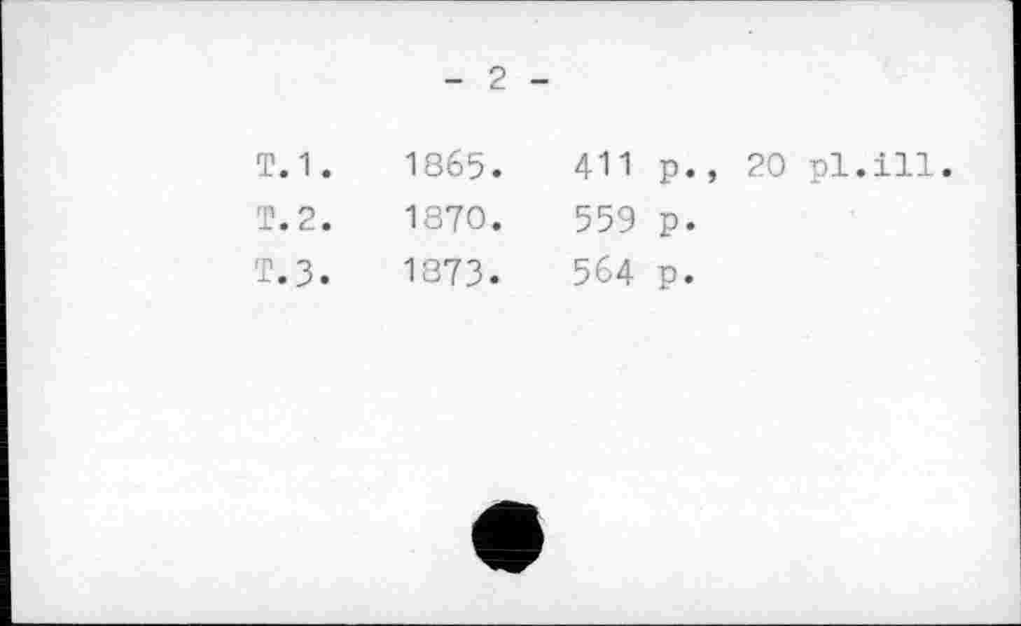 ﻿- 2 -
T. 1 .
T. 2. т.з.
1865.
1870.
1873.
411 p., 20 pl.ill.
559 p.
564 p.